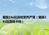 魅族16s玩游戏发热严重（魅族16s玩游戏卡吗）