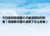 今日更新微信图片已被清理如何恢复（微信聊天图片清理了怎么恢复）