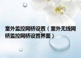 室外监控网桥设置（室外无线网桥监控网桥设置界面）