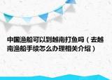 中国渔船可以到越南打鱼吗（去越南渔船手续怎么办理相关介绍）