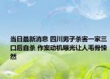 当日最新消息 四川男子杀害一家三口后自杀 作案动机曝光让人毛骨悚然