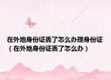 在外地身份证丢了怎么办理身份证（在外地身份证丢了怎么办）