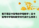 看不懂显卡型号的字母数字（显卡型号中字母和数字所代表什么意思）