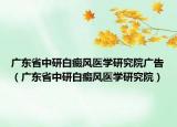 广东省中研白癜风医学研究院广告（广东省中研白癜风医学研究院）