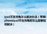 ipad不在充电怎么解决办法（苹果iphoneipad不在充电时怎么回事如何解决）