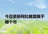 今日更新阿拉善盟属于哪个市