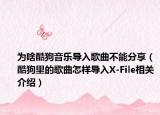 为啥酷狗音乐导入歌曲不能分享（酷狗里的歌曲怎样导入X-File相关介绍）