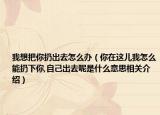 我想把你扔出去怎么办（你在这儿我怎么能扔下你,自己出去呢是什么意思相关介绍）