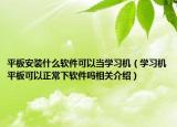 平板安装什么软件可以当学习机（学习机平板可以正常下软件吗相关介绍）