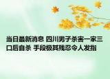 当日最新消息 四川男子杀害一家三口后自杀 手段极其残忍令人发指