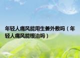 年轻人痛风能用生姜外敷吗（年轻人痛风能根治吗）