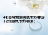 今日更新微信删除的好友如何找回（微信删除好友如何恢复）