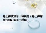 身上痒或预示十种疾病（身上痒痒预示你可能有十种病）