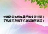 使用效果如何车载手机支架评测（手机支架车载手机支架如何选择）