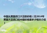 中国从美国进口大豆的价格（在2014年美国大豆进口给中国价格是多少相关介绍）