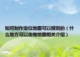 如何制作定位地图可以搜到的（什么地方可以定做地图相关介绍）