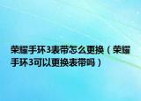 荣耀手环3表带怎么更换（荣耀手环3可以更换表带吗）