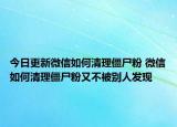 今日更新微信如何清理僵尸粉 微信如何清理僵尸粉又不被别人发现