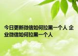 今日更新微信如何拉黑一个人 企业微信如何拉黑一个人