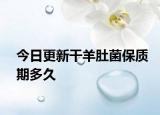 今日更新干羊肚菌保质期多久