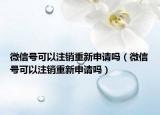 微信号可以注销重新申请吗（微信号可以注销重新申请吗）