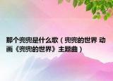 那个兜兜是什么歌（兜兜的世界 动画《兜兜的世界》主题曲）