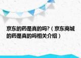 京东的药是真的吗?（京东商城的药是真的吗相关介绍）