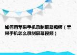 如何用苹果手机录制屏幕视频（苹果手机怎么录制屏幕视频）