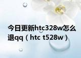 今日更新htc328w怎么退qq（htc t528w）