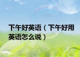 下午好英语（下午好用英语怎么说）