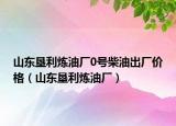 山东垦利炼油厂0号柴油出厂价格（山东垦利炼油厂）