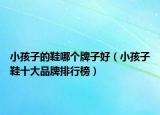小孩子的鞋哪个牌子好（小孩子鞋十大品牌排行榜）