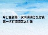 今日更新第一次叫滴滴怎么付费 第一次打滴滴怎么付钱