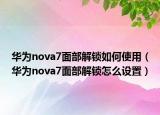 华为nova7面部解锁如何使用（华为nova7面部解锁怎么设置）