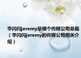 李闪闪jeremy是哪个传媒公司总裁（李闪闪jeremy的传媒公司相关介绍）