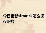 今日更新slmmsk怎么保存照片