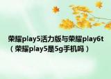 荣耀play5活力版与荣耀play6t（荣耀play5是5g手机吗）