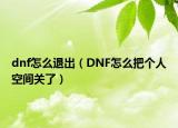dnf怎么退出（DNF怎么把个人空间关了）