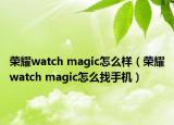荣耀watch magic怎么样（荣耀watch magic怎么找手机）