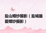 盐山婚纱摄影（盐城最爱婚纱摄影）