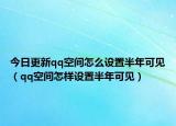 今日更新qq空间怎么设置半年可见（qq空间怎样设置半年可见）