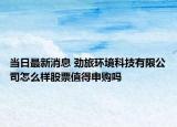 当日最新消息 劲旅环境科技有限公司怎么样股票值得申购吗