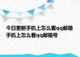今日更新手机上怎么看qq邮箱 手机上怎么看qq邮箱号