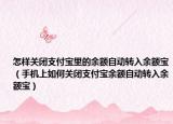 怎样关闭支付宝里的余额自动转入余额宝（手机上如何关闭支付宝余额自动转入余额宝）