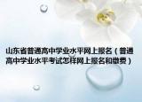 山东省普通高中学业水平网上报名（普通高中学业水平考试怎样网上报名和缴费）
