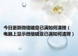 今日更新微信磁盘已满如何清理（电脑上显示微信磁盘已满如何清理）