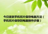 今日更新手机照片保存电脑方法（手机照片保存到电脑操作步骤）