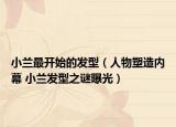 小兰最开始的发型（人物塑造内幕 小兰发型之谜曝光）