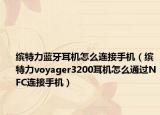 缤特力蓝牙耳机怎么连接手机（缤特力voyager3200耳机怎么通过NFC连接手机）