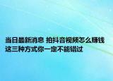 当日最新消息 拍抖音视频怎么赚钱 这三种方式你一定不能错过
